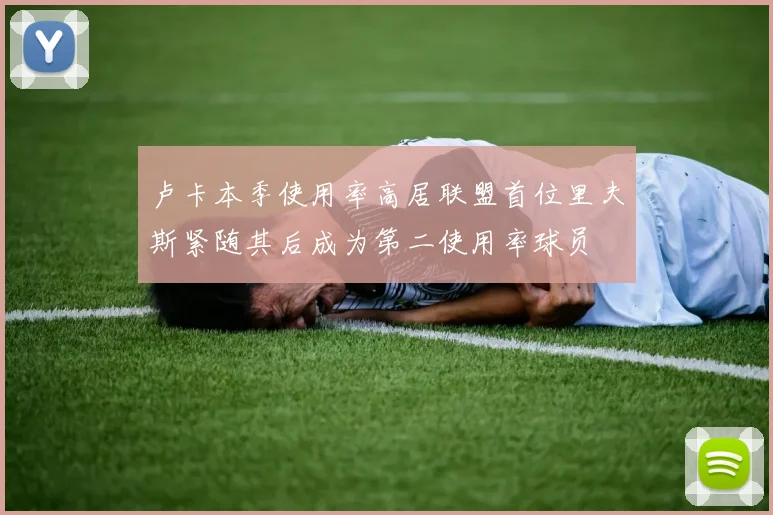 卢卡本季使用率高居联盟首位里夫斯紧随其后成为第二使用率球员