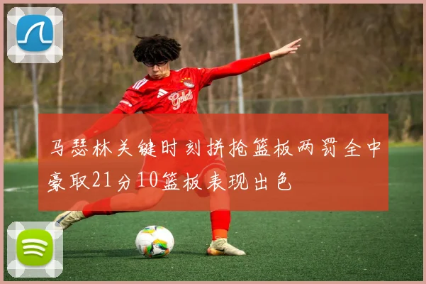马瑟林关键时刻拼抢篮板两罚全中豪取21分10篮板表现出色