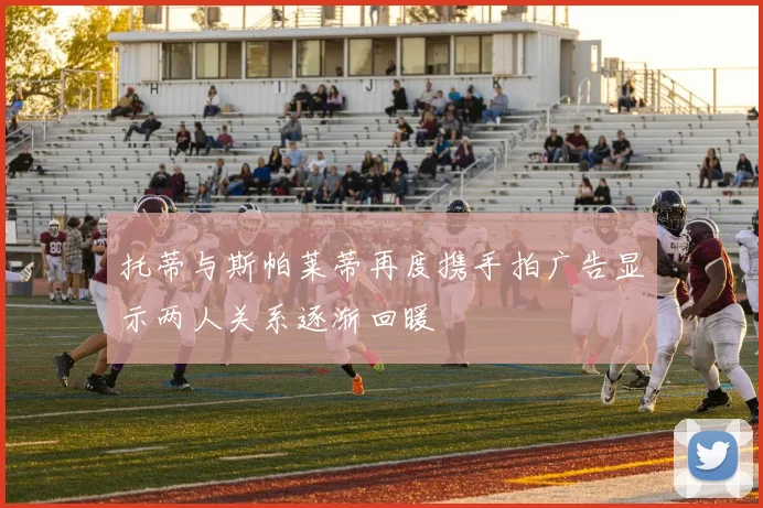 托蒂与斯帕莱蒂再度携手拍广告显示两人关系逐渐回暖
