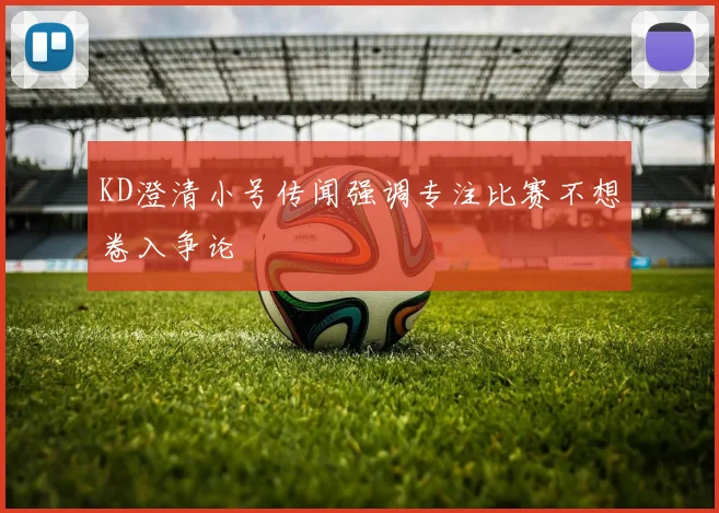 KD澄清小号传闻强调专注比赛不想卷入争论