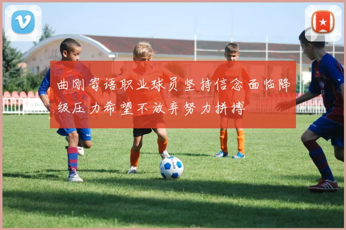 曲刚寄语职业球员坚持信念面临降级压力希望不放弃努力拼搏