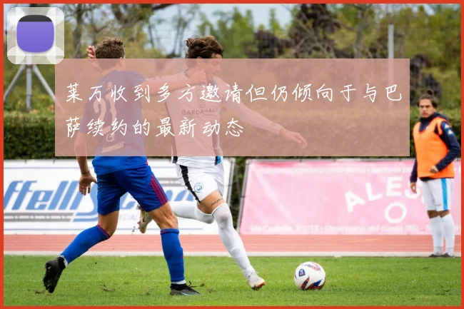 莱万收到多方邀请但仍倾向于与巴萨续约的最新动态