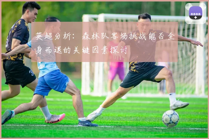 英超分析：森林队客场挑战能否全身而退的关键因素探讨