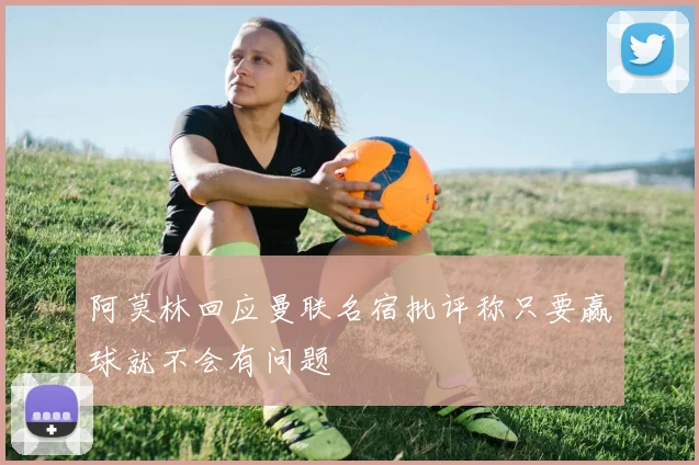 阿莫林回应曼联名宿批评称只要赢球就不会有问题
