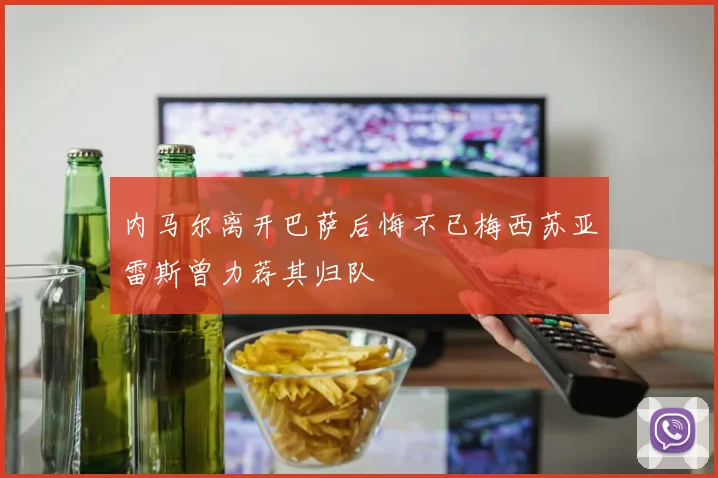 内马尔离开巴萨后悔不已梅西苏亚雷斯曾力荐其归队