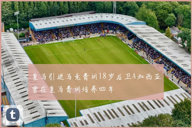 皇马引进马竞青训18岁后卫A加西亚曾在皇马青训培养四年