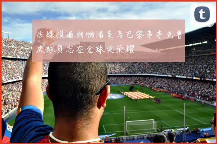 法媒报道利物浦皇马巴黎争夺克鲁皮球员志在金球奖荣耀