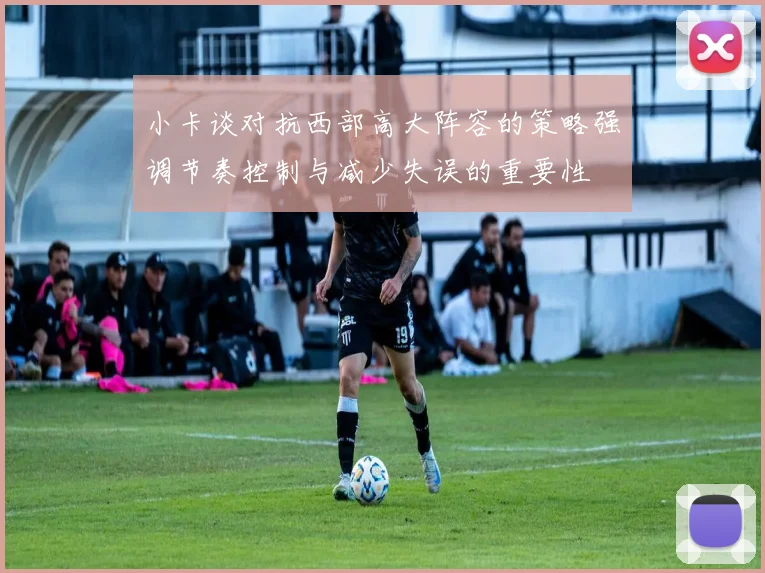 小卡谈对抗西部高大阵容的策略强调节奏控制与减少失误的重要性