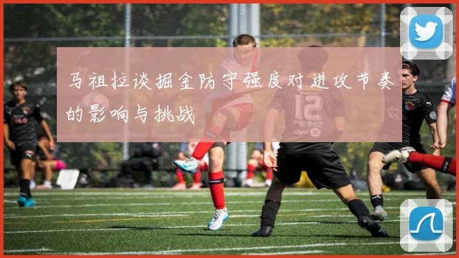 马祖拉谈掘金防守强度对进攻节奏的影响与挑战