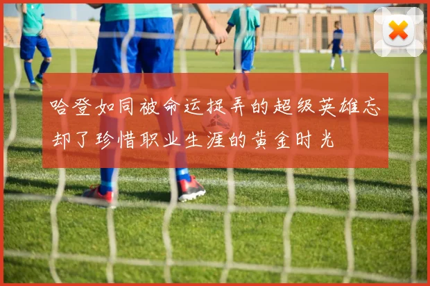 哈登如同被命运捉弄的超级英雄忘却了珍惜职业生涯的黄金时光
