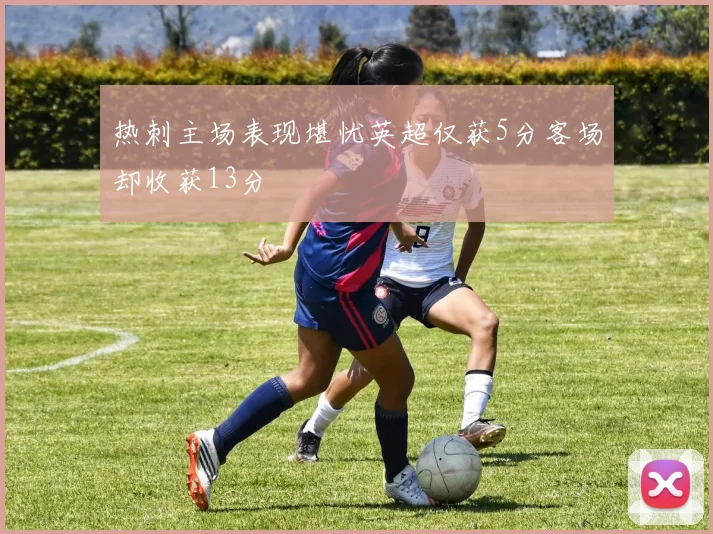 热刺主场表现堪忧英超仅获5分客场却收获13分