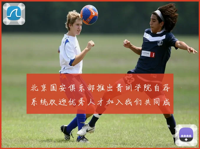 北京国安俱乐部推出青训学院自荐系统欢迎优秀人才加入我们共同成长
