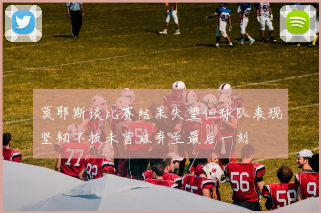 莫耶斯谈比赛结果失望但球队表现坚韧不拔未曾放弃至最后一刻