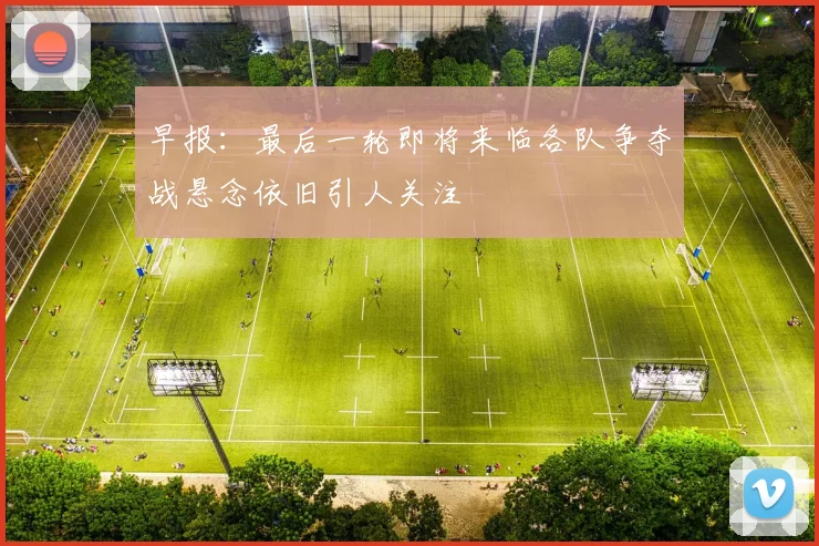 早报：最后一轮即将来临各队争夺战悬念依旧引人关注