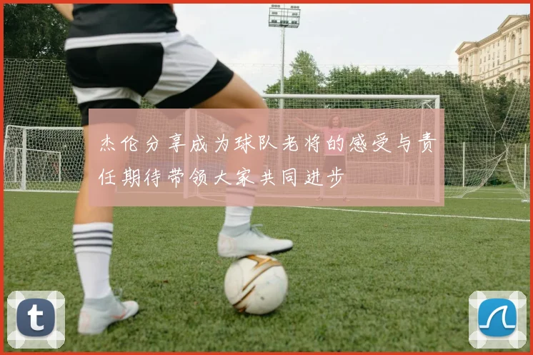 杰伦分享成为球队老将的感受与责任期待带领大家共同进步